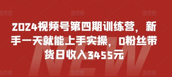 2024视频号第四期训练营，新手一天就能上手实操，0粉丝带货日收入3455元 - 小毅网创-小毅网创