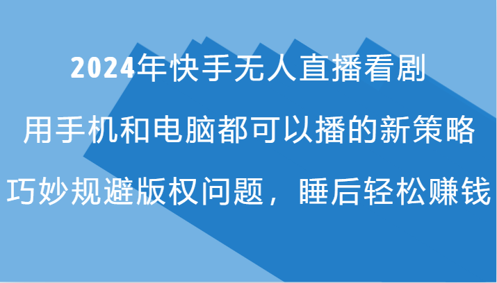 2024年快手无人直播看剧，手机电脑都可播的新策略，巧妙规避版权问题，睡后轻松赚钱 - 小毅网创-小毅网创