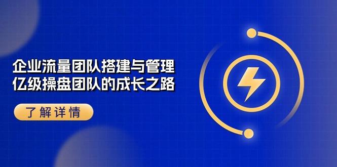 企业 流量团队-搭建与管理，亿级 操盘团队的成长之路(28节课 - 小毅网创-小毅网创