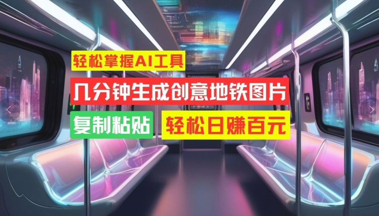 轻松掌握AI工具，几分钟生成创意地铁图片，复制粘贴，轻松日赚百元【揭秘】 - 小毅网创-小毅网创