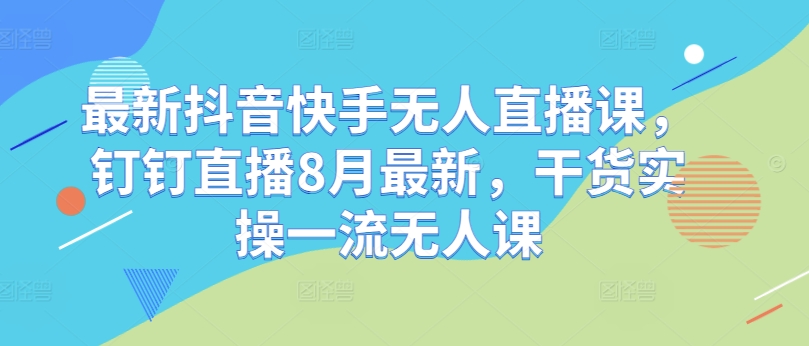 最新抖音快手无人直播课，钉钉直播8月最新，干货实操一流无人课 - 小毅网创-小毅网创