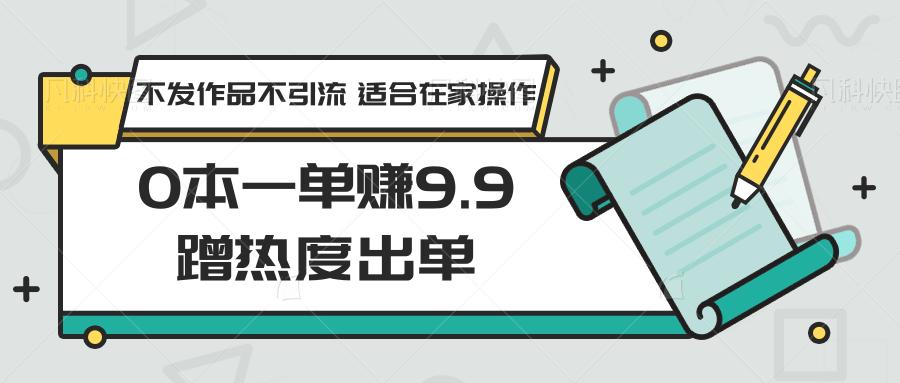 0本一单赚9.9蹭热度出单，不发作品不引流 适合在家操作 - 小毅网创-小毅网创