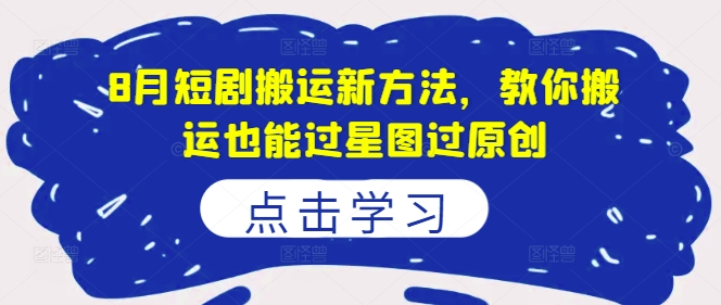 8月短剧搬运新方法，教你搬运也能过星图过原创 - 小毅网创-小毅网创