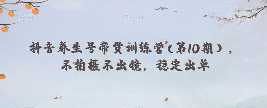 抖音养生号带货训练营(第10期），不拍摄不出镜，稳定出单 - 小毅网创-小毅网创