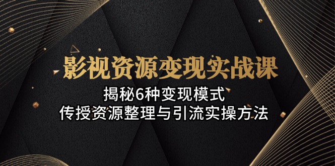 影视资源变现实战课：揭秘6种变现模式，传授资源整理与引流实操方法 - 小毅网创-小毅网创
