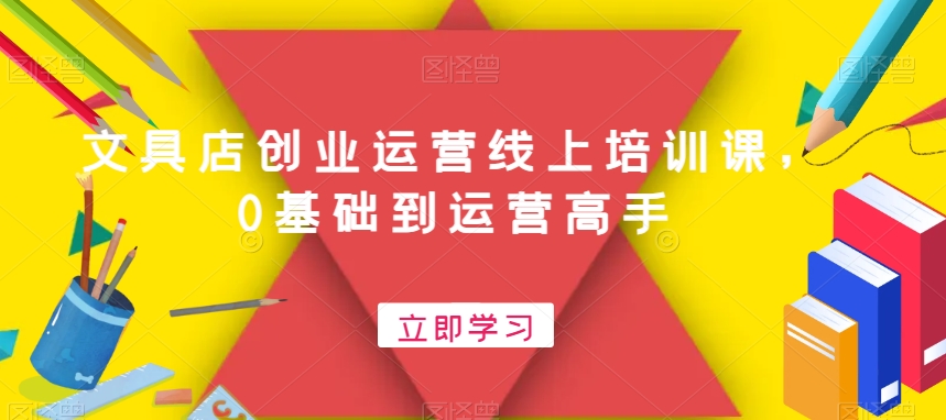 文具店创业运营线上培训课，0基础到运营高手 - 小毅网创-小毅网创