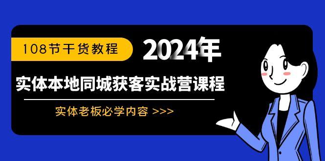 实体本地同城获客实战营课程：实体老板必学内容，108节干货教程 - 小毅网创-小毅网创