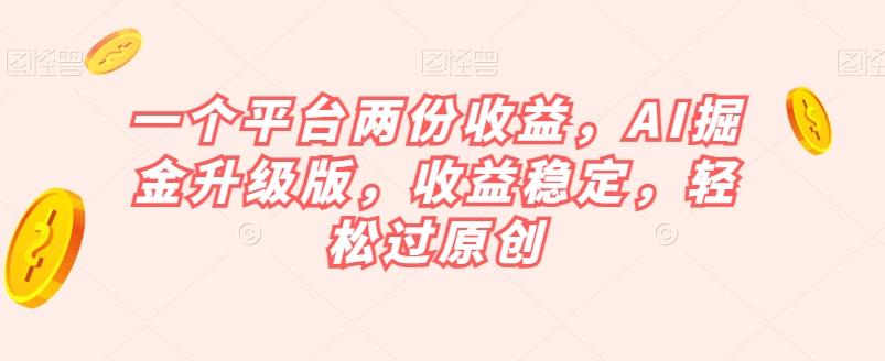 一个平台两份收益，AI掘金升级版，收益稳定，轻松过原创【揭秘】 - 小毅网创-小毅网创