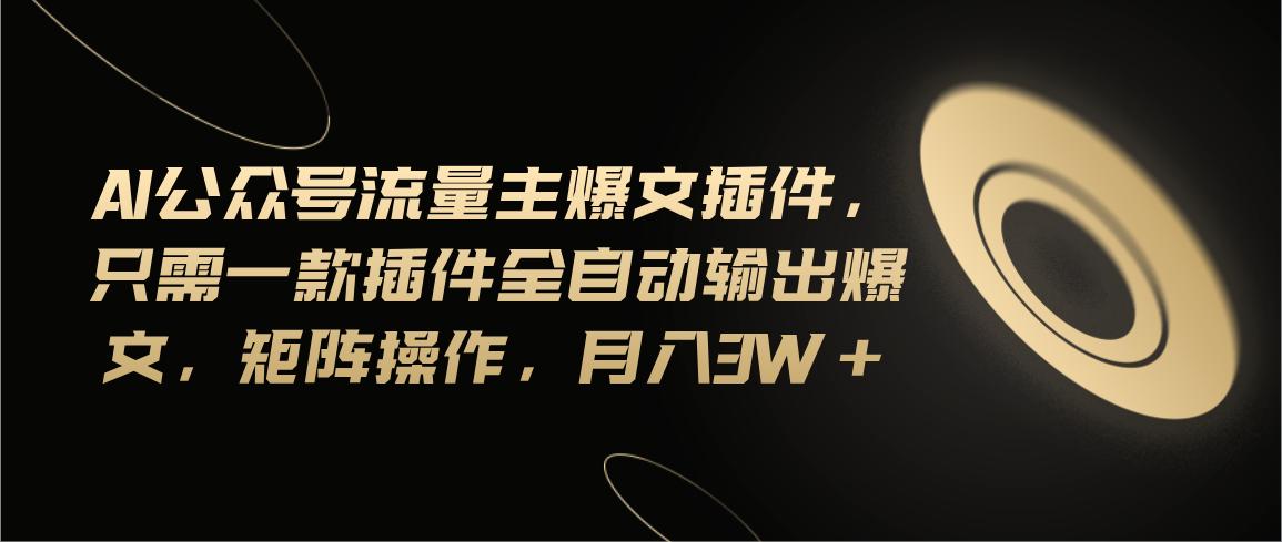 Ai公众号流量主爆文插件，只需一款插件全自动输出爆文，矩阵操作，月入3w+ - 小毅网创-小毅网创