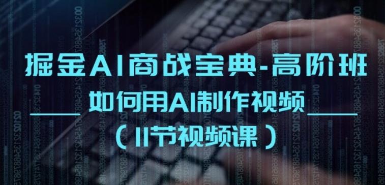 掘金AI商战宝典-高阶班：如何用AI制作视频(11节视频课) - 小毅网创-小毅网创
