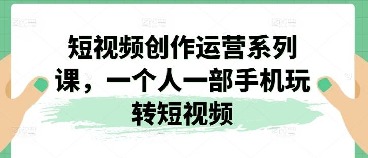 短视频创作运营系列课，一个人一部手机玩转短视频 - 小毅网创-小毅网创