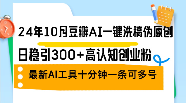 24年10月豆瓣AI一键洗稿伪原创，日稳引300+高认知创业粉，最新AI工具十... - 小毅网创-小毅网创
