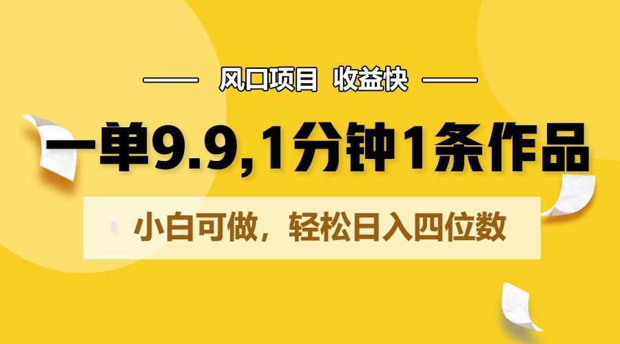 一单9.9，1分钟1条作品，小白可做，轻松日入四位数 - 小毅网创-小毅网创