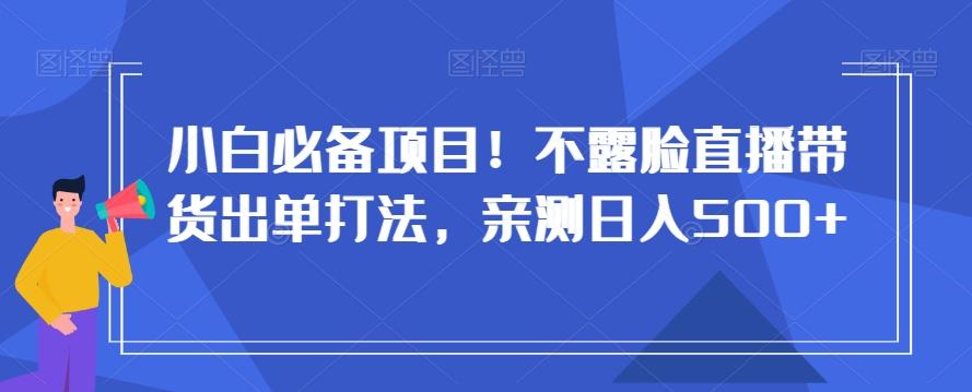 小白必备项目！不露脸直播带货出单打法，亲测日入500+【揭秘】 - 小毅网创-小毅网创