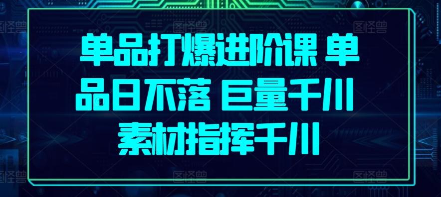 单品打爆进阶课 单品日不落 巨量千川 素材指挥千川 - 小毅网创-小毅网创