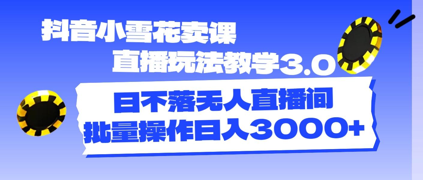 抖音小雪花卖课直播玩法教学3.0，日不落无人直播间，批量操作日入3000+ - 小毅网创-小毅网创