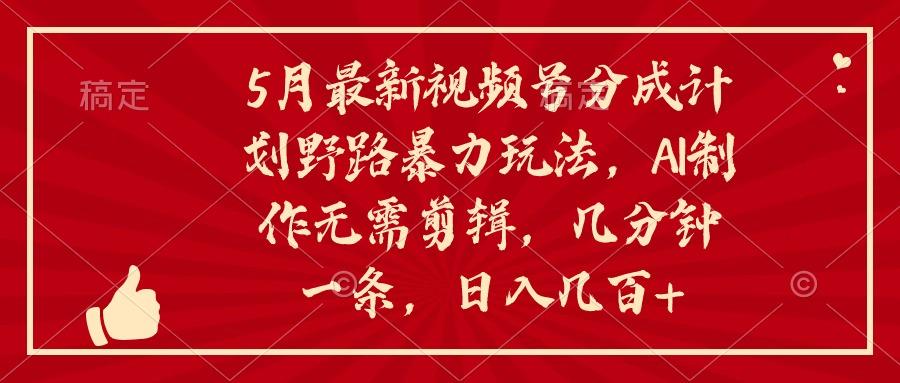 5月最新视频号分成计划野路暴力玩法，ai制作，无需剪辑。几分钟一条，... - 小毅网创-小毅网创