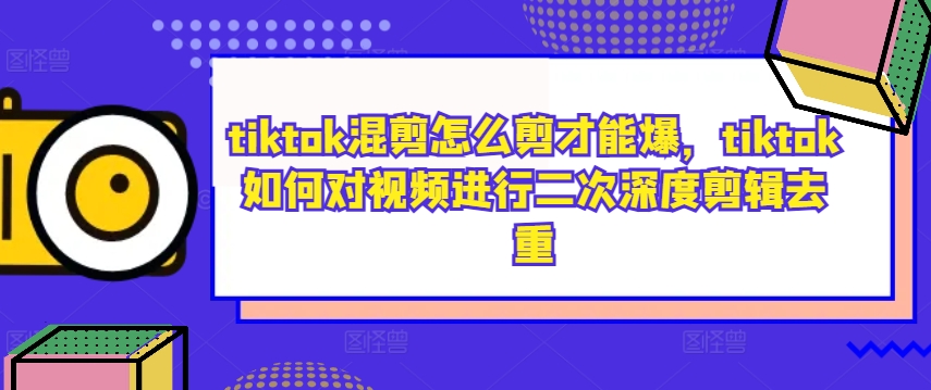 tiktok混剪怎么剪才能爆，tiktok如何对视频进行二次深度剪辑去重-小毅网创