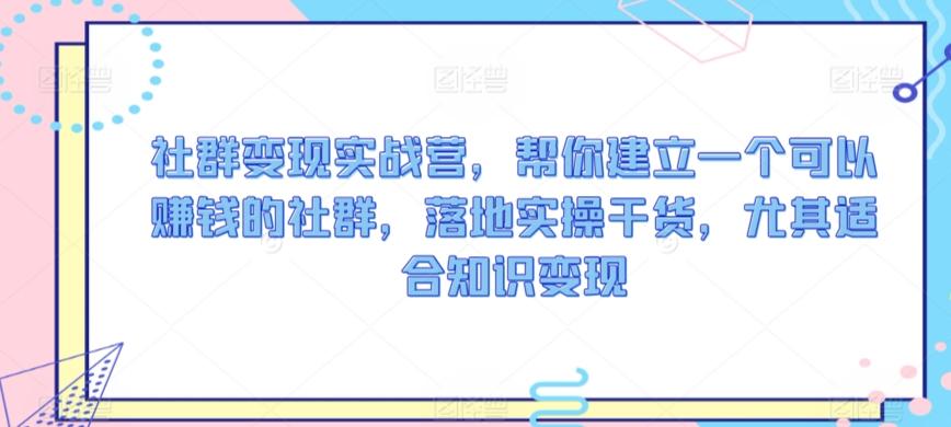 社群变现实战营，帮你建立一个可以赚钱的社群，落地实操干货，尤其适合知识变现 - 小毅网创-小毅网创