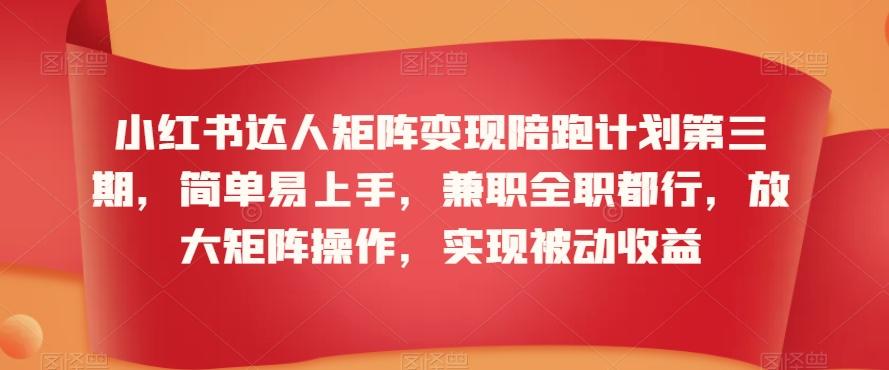 小红书达人矩阵变现陪跑计划第三期，简单易上手，兼职全职都行，放大矩阵操作，实现被动收益 - 小毅网创-小毅网创