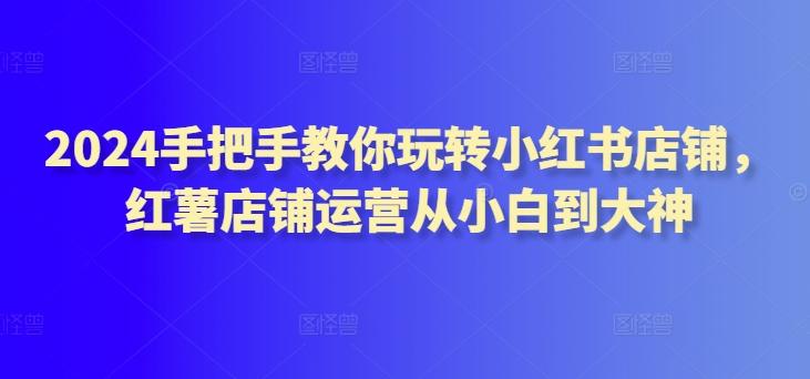 2024手把手教你玩转小红书店铺，红薯店铺运营从小白到大神 - 小毅网创-小毅网创
