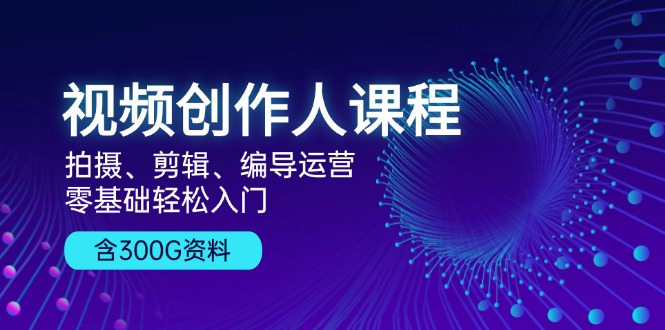视频创作人课程！拍摄、剪辑、编导运营，零基础轻松入门，含300G资料 - 小毅网创-小毅网创