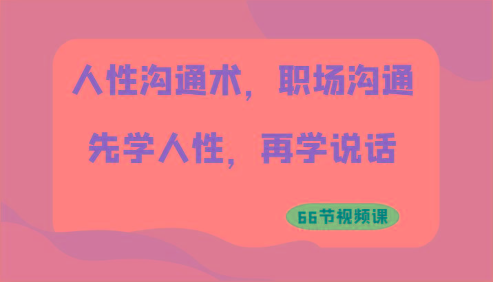 人性沟通术，职场沟通：先学人性，再学说话(66节视频课) - 小毅网创-小毅网创