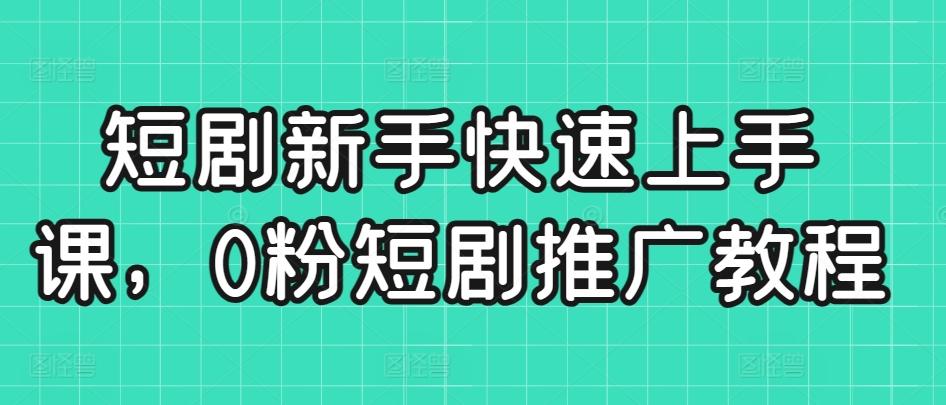短剧新手快速上手课，0粉短剧推广教程 - 小毅网创-小毅网创