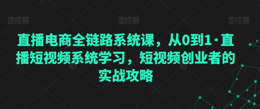 直播电商全链路系统课，从0到1·直播短视频系统学习，短视频创业者的实战攻略 - 小毅网创-小毅网创
