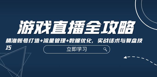 游戏直播全攻略：精准账号打造+流量管理+数据优化，实战话术与复盘技巧 - 小毅网创-小毅网创