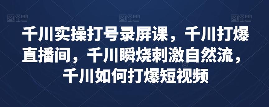 千川实操打号录屏课，千川打爆直播间，千川瞬烧刺激自然流，千川如何打爆短视频 - 小毅网创-小毅网创