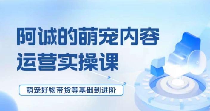 萌宠短视频运营实操课，​萌宠好物带货基础到进阶 - 小毅网创-小毅网创