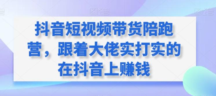 抖音短视频带货陪跑营，跟着大佬实打实的在抖音上赚钱 - 小毅网创-小毅网创
