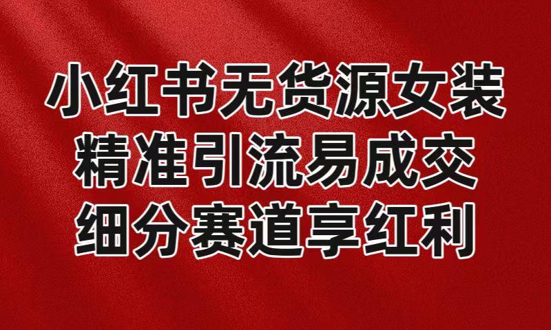 小红书无货源女装，精准引流易成交，平台红利期小白也可操作蓝海赛道 - 小毅网创-小毅网创