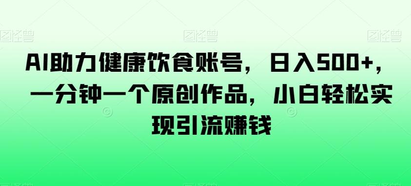 AI助力健康饮食账号，日入500+，一分钟一个原创作品，小白轻松实现引流赚钱【揭秘】 - 小毅网创-小毅网创