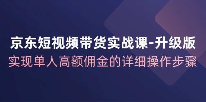 京东短视频带货实战课升级版，实现单人高额佣金的详细操作步骤 - 小毅网创-小毅网创