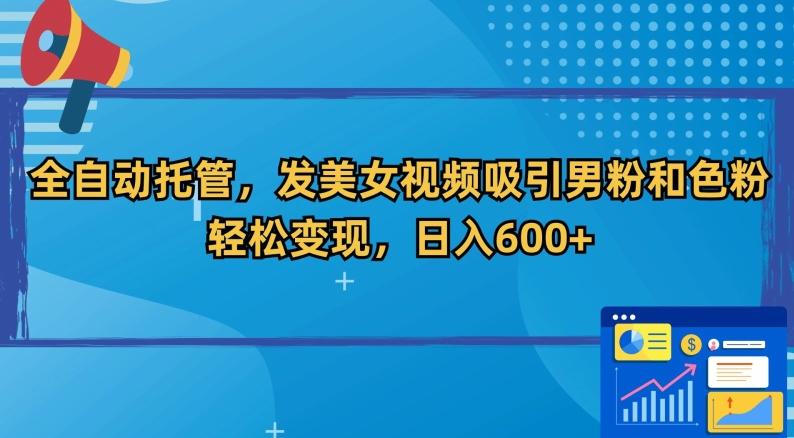 全自动托管，发美女视频吸引男粉和色粉，轻松变现，日入600+【揭秘】 - 小毅网创-小毅网创