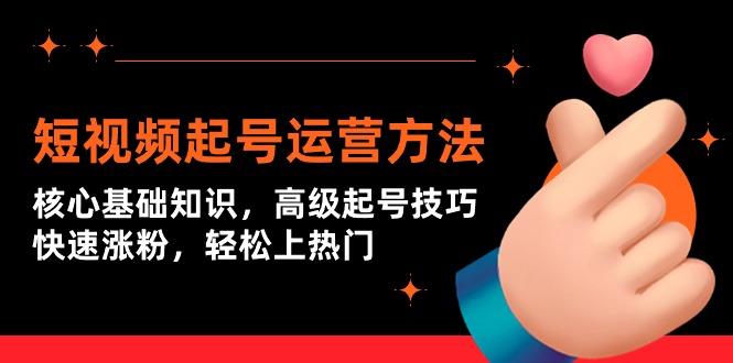 (9562期)短视频起号运营方法：核心基础知识，高级起号技巧，快速涨粉，轻松上热门 - 小毅网创-小毅网创