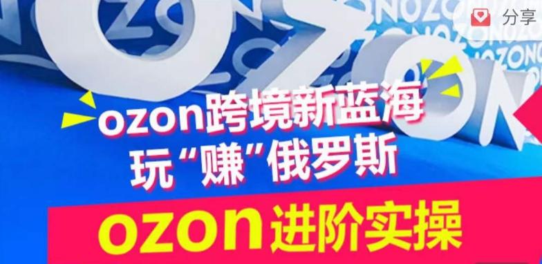 ozon跨境新蓝海玩“赚”俄罗斯，ozon进阶实操训练营 - 小毅网创-小毅网创