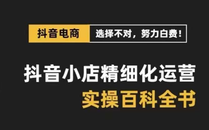 抖音小店精细化运营百科全书，保姆级运营实操讲解 - 小毅网创-小毅网创