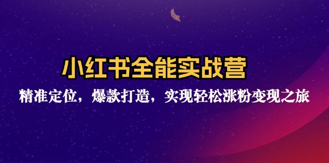小红书全能实战营：精准定位，爆款打造，实现轻松涨粉变现之旅 - 小毅网创-小毅网创