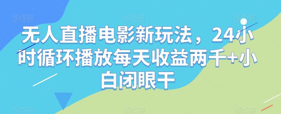 无人直播电影新玩法，24小时循环播放每天收益两千+小白闭眼干【揭秘】 - 小毅网创-小毅网创