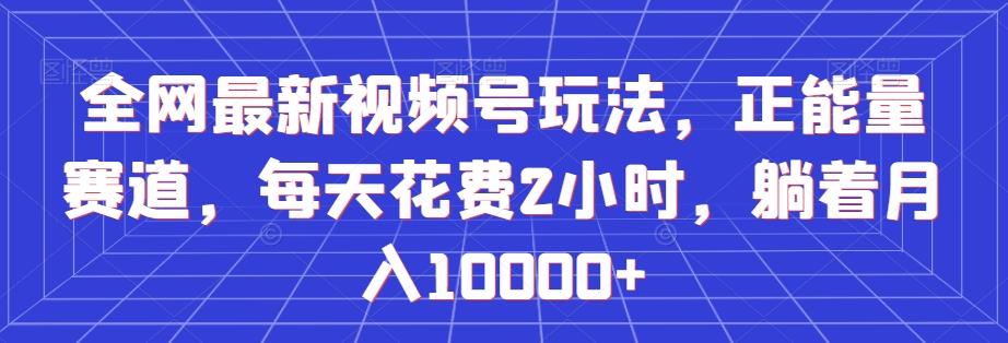 全网最新视频号玩法，正能量赛道，每天花费2小时，躺着月入10000+【揭秘】 - 小毅网创-小毅网创