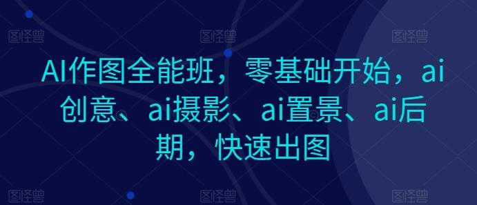 AI作图全能班，零基础开始，ai创意、ai摄影、ai置景、ai后期，快速出图 - 小毅网创-小毅网创