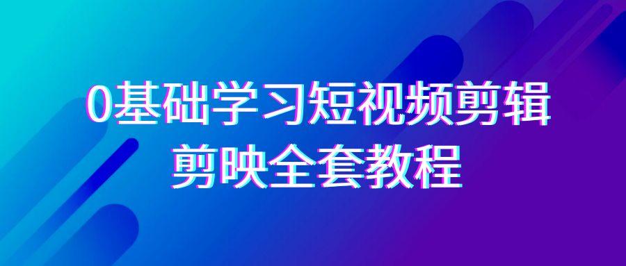 0基础系统学习短视频剪辑，剪映全套33节教程，全面覆盖剪辑功能-小毅网创