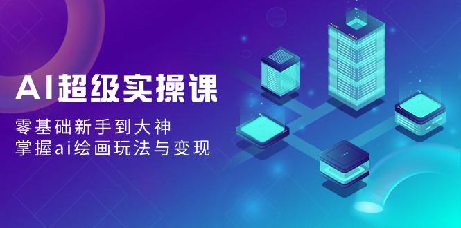 AI超级实操课：零基础新手到大神，掌握ai绘画玩法与变现 - 小毅网创-小毅网创