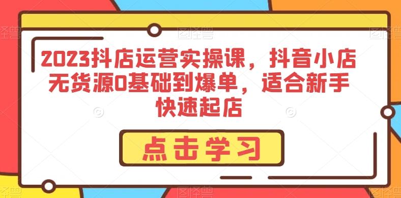 2023抖店运营实操课，抖音小店无货源0基础到爆单，适合新手快速起店 - 小毅网创-小毅网创