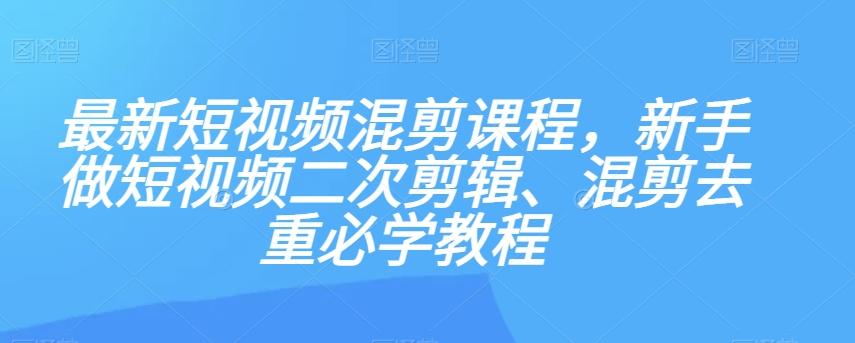 最新短视频混剪课程，新手做短视频二次剪辑、混剪去重必学教程 - 小毅网创-小毅网创