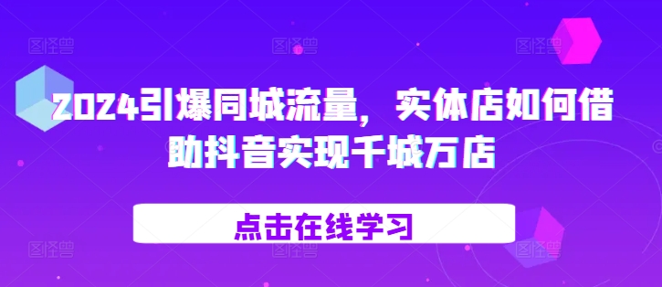 2024引爆同城流量，​实体店如何借助抖音实现千城万店 - 小毅网创-小毅网创