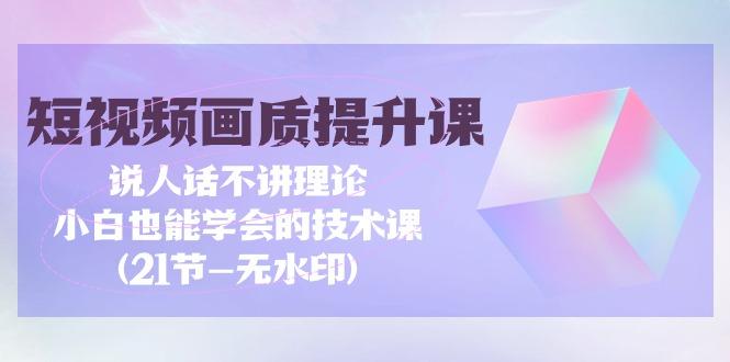 (9659期)短视频-画质提升课，说人话不讲理论，小白也能学会的技术课(21节-无水印) - 小毅网创-小毅网创
